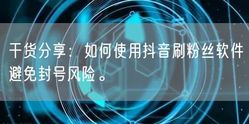 干货分享：如何使用抖音刷粉丝软件避免封号风险。