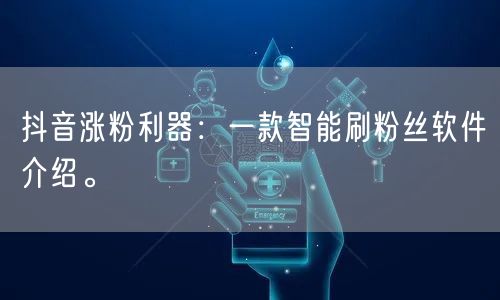 抖音涨粉利器：一款智能刷粉丝软件介绍。