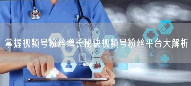 掌握视频号粉丝增长秘诀视频号粉丝平台大解析