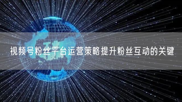视频号粉丝平台运营策略提升粉丝互动的关键
