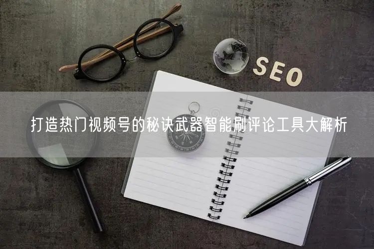 打造热门视频号的秘诀武器智能刷评论工具大解析