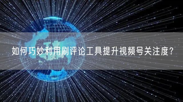 如何巧妙利用刷评论工具提升视频号关注度？