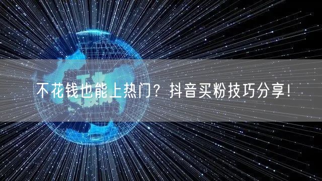 不花钱也能上热门？抖音买粉技巧分享！