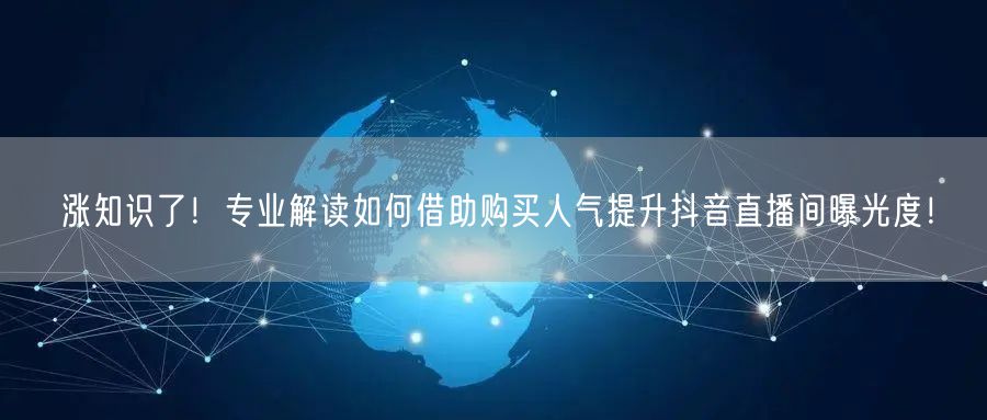 涨知识了！专业解读如何借助购买人气提升抖音直播间曝光度！