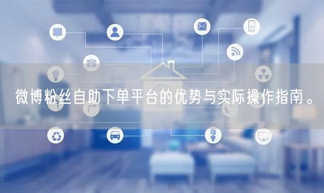 微博粉丝自助下单平台的优势与实际操作指南。