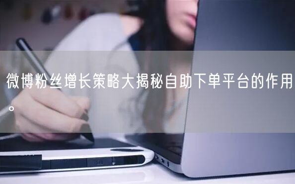 微博粉丝增长策略大揭秘自助下单平台的作用。