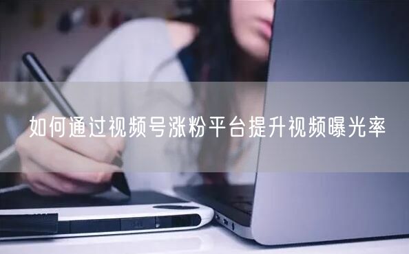 如何通过视频号涨粉平台提升视频曝光率