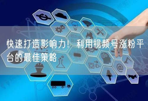 快速打造影响力！利用视频号涨粉平台的最佳策略