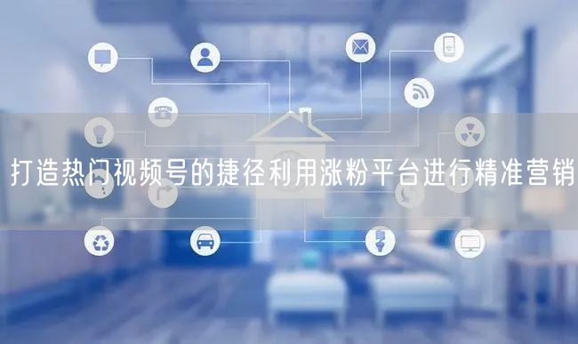 打造热门视频号的捷径利用涨粉平台进行精准营销