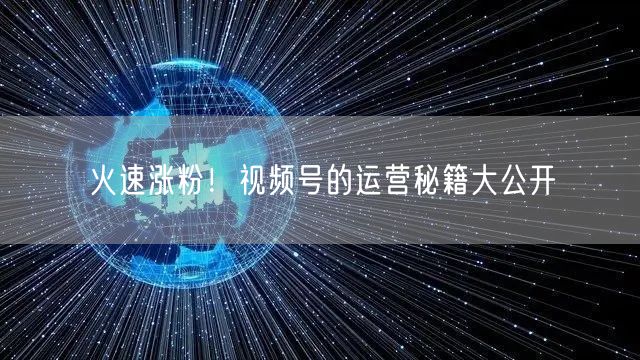 火速涨粉！视频号的运营秘籍大公开