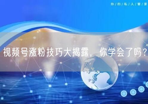 视频号涨粉技巧大揭露，你学会了吗？