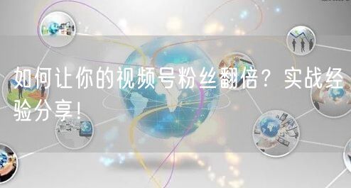 如何让你的视频号粉丝翻倍？实战经验分享！