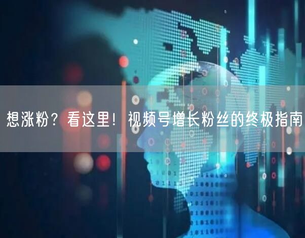 想涨粉？看这里！视频号增长粉丝的终极指南