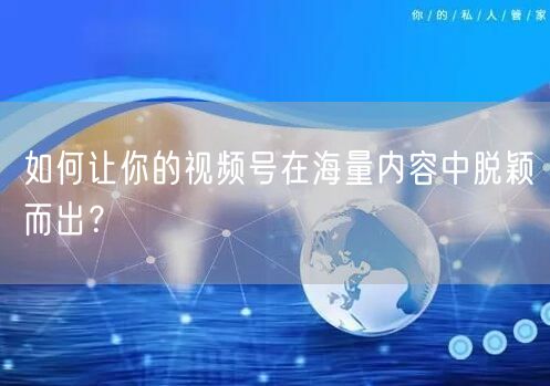 如何让你的视频号在海量内容中脱颖而出？
