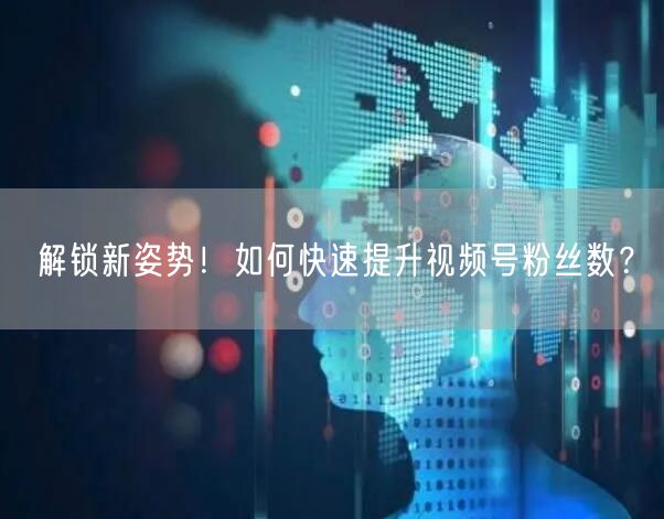解锁新姿势！如何快速提升视频号粉丝数？