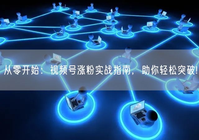 从零开始：视频号涨粉实战指南，助你轻松突破!