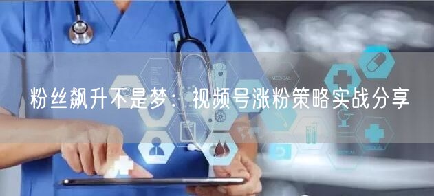 粉丝飙升不是梦：视频号涨粉策略实战分享