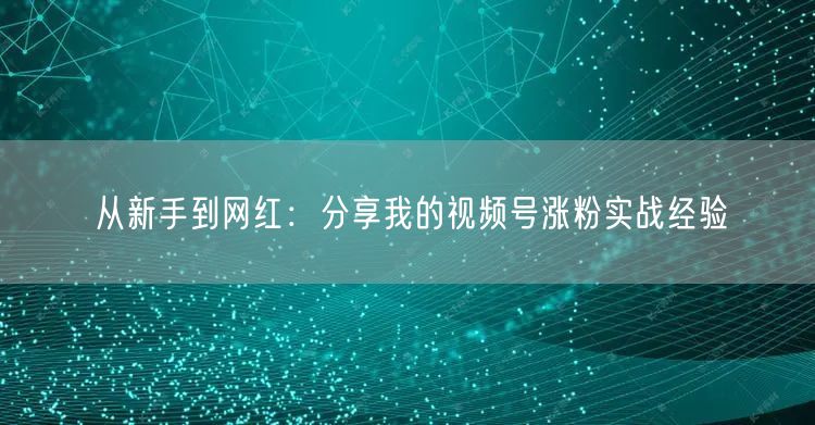 从新手到网红：分享我的视频号涨粉实战经验