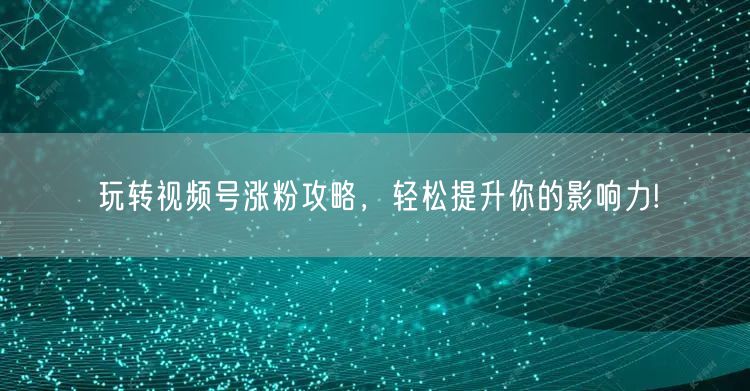 玩转视频号涨粉攻略，轻松提升你的影响力!