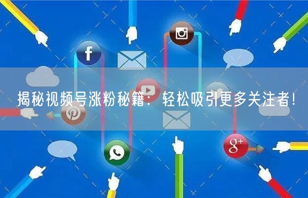 揭秘视频号涨粉秘籍：轻松吸引更多关注者！