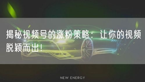 揭秘视频号的涨粉策略：让你的视频脱颖而出！