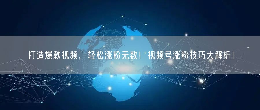 打造爆款视频，轻松涨粉无数！视频号涨粉技巧大解析！