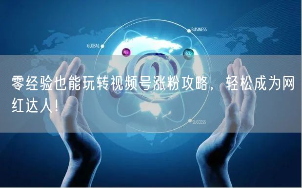 零经验也能玩转视频号涨粉攻略，轻松成为网红达人！