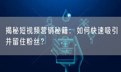 揭秘短视频营销秘籍：如何快速吸引并留住粉丝？