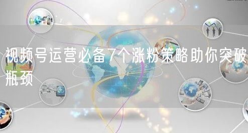 视频号运营必备7个涨粉策略助你突破瓶颈