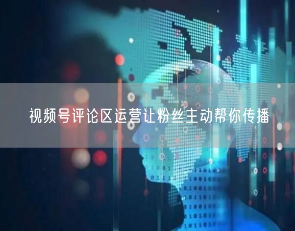 视频号评论区运营让粉丝主动帮你传播