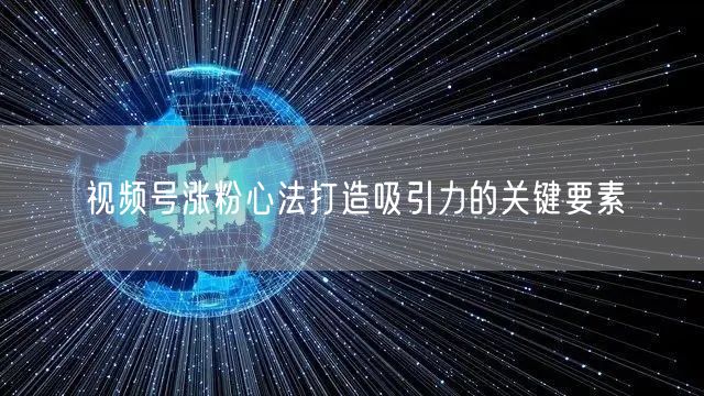 视频号涨粉心法打造吸引力的关键要素