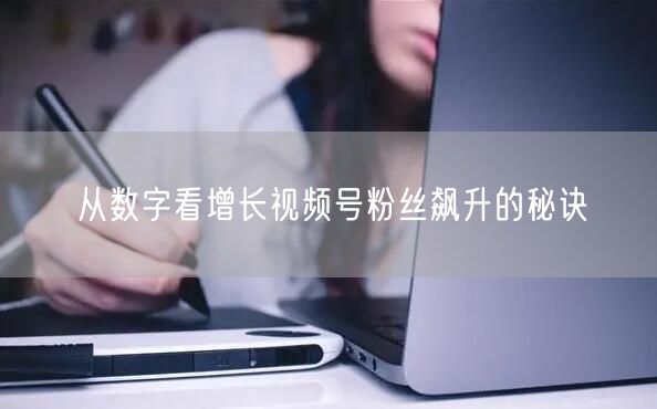 从数字看增长视频号粉丝飙升的秘诀