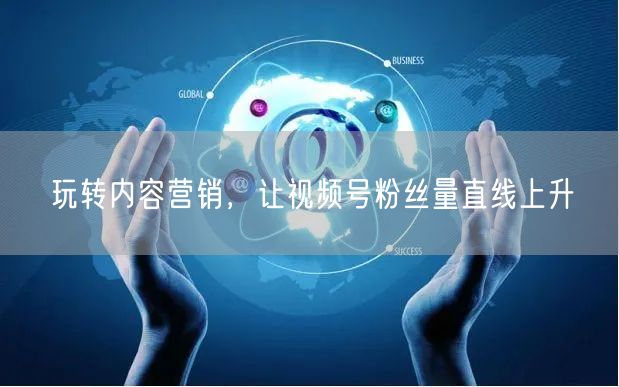 玩转内容营销，让视频号粉丝量直线上升