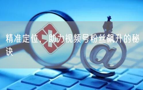 精准定位，助力视频号粉丝飙升的秘诀