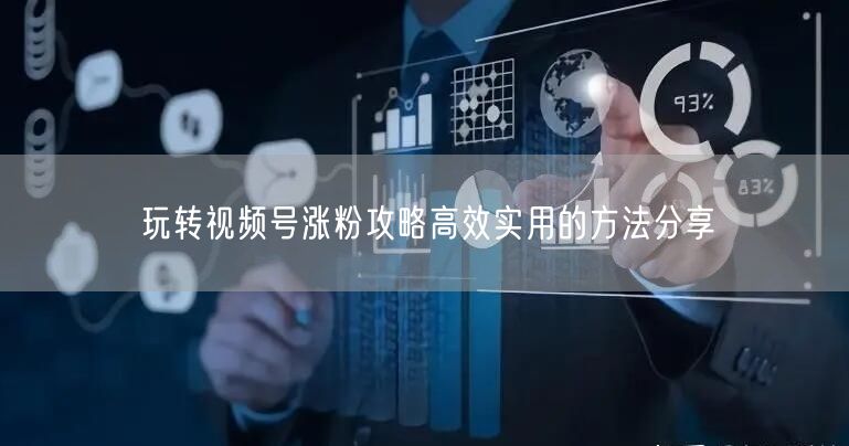 玩转视频号涨粉攻略高效实用的方法分享