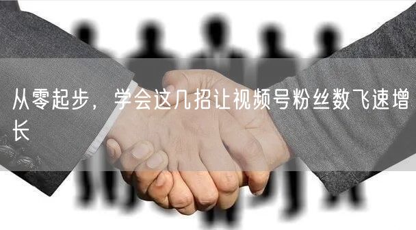 从零起步，学会这几招让视频号粉丝数飞速增长
