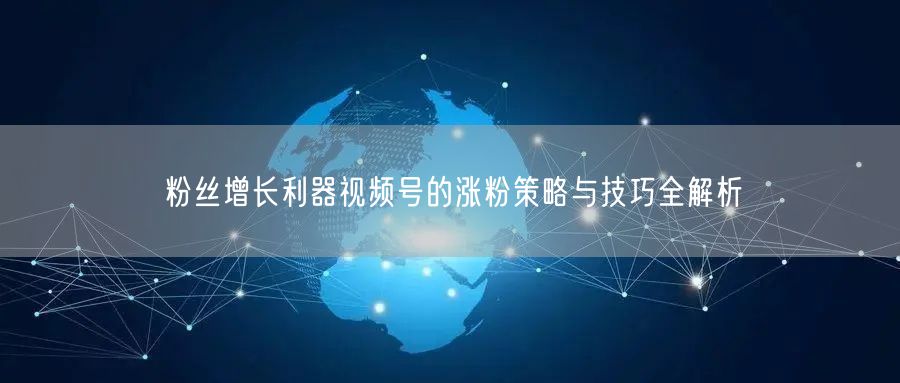 粉丝增长利器视频号的涨粉策略与技巧全解析