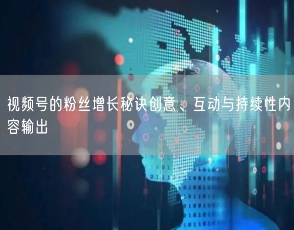 视频号的粉丝增长秘诀创意、互动与持续性内容输出