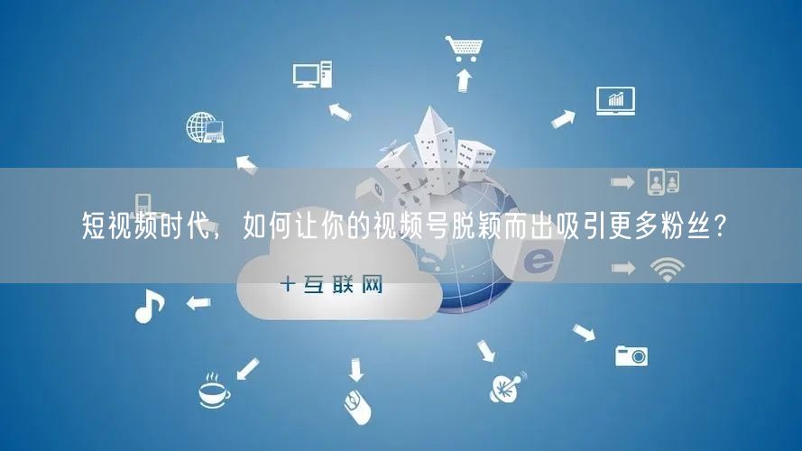 短视频时代，如何让你的视频号脱颖而出吸引更多粉丝？