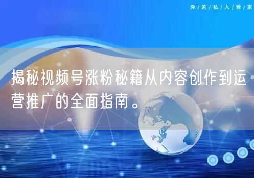 揭秘视频号涨粉秘籍从内容创作到运营推广的全面指南。