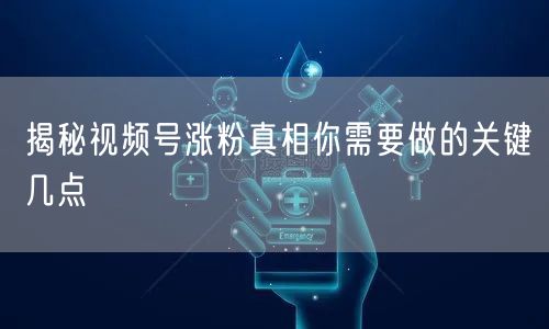 揭秘视频号涨粉真相你需要做的关键几点