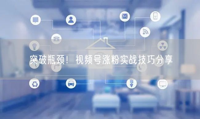 突破瓶颈！视频号涨粉实战技巧分享