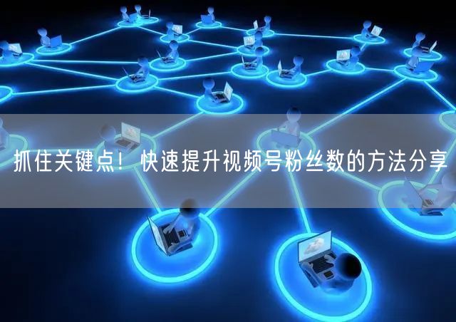 抓住关键点！快速提升视频号粉丝数的方法分享