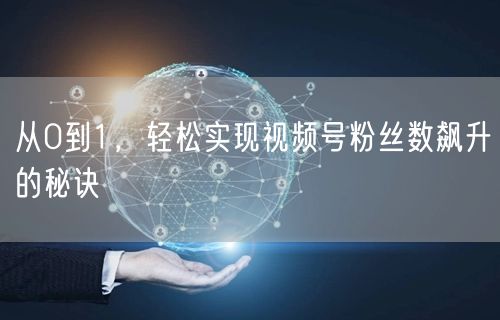 从0到1，轻松实现视频号粉丝数飙升的秘诀