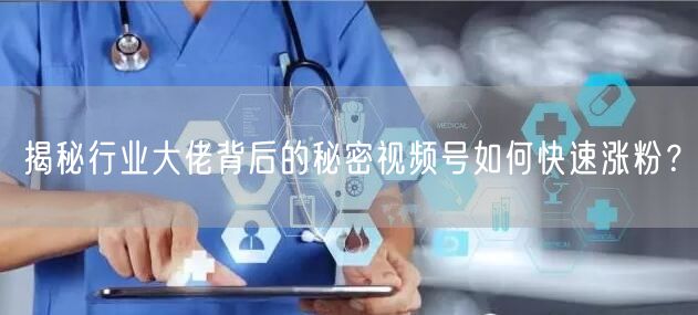 揭秘行业大佬背后的秘密视频号如何快速涨粉？