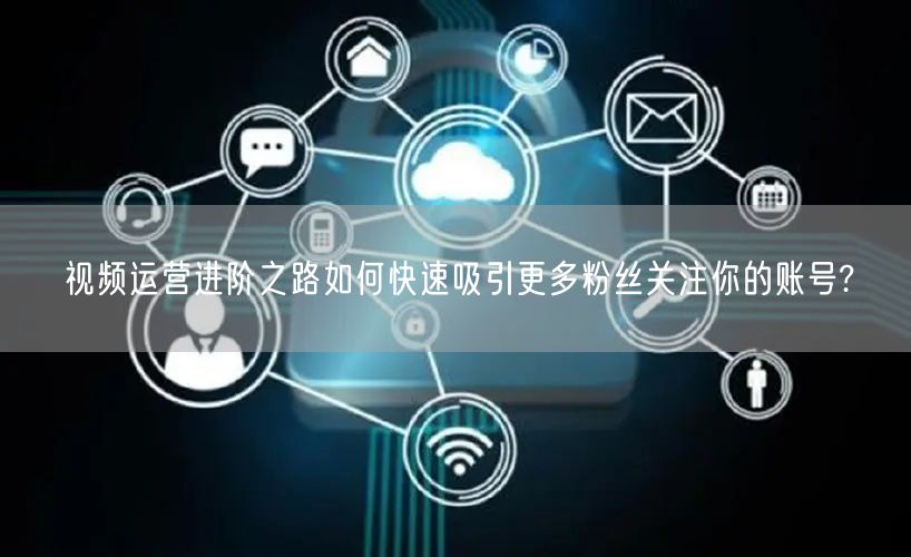 视频运营进阶之路如何快速吸引更多粉丝关注你的账号?
