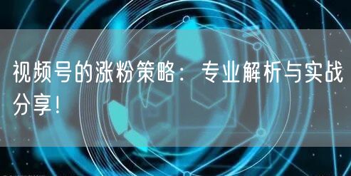 视频号的涨粉策略：专业解析与实战分享！