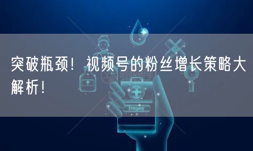 突破瓶颈！视频号的粉丝增长策略大解析！