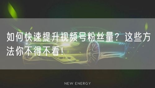 如何快速提升视频号粉丝量？这些方法你不得不看！