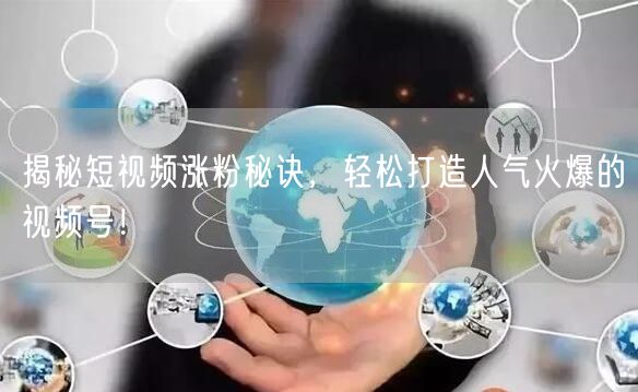 揭秘短视频涨粉秘诀，轻松打造人气火爆的视频号！